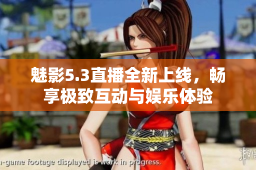 魅影5.3直播全新上线，畅享极致互动与娱乐体验