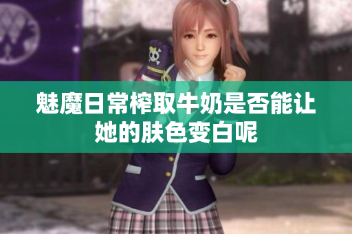 魅魔日常榨取牛奶是否能让她的肤色变白呢