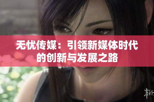 无忧传媒：引领新媒体时代的创新与发展之路