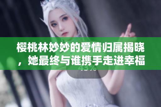 樱桃林妙妙的爱情归属揭晓，她最终与谁携手走进幸福生活