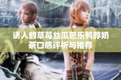 诱人的草莓丝瓜芭乐鸭脖奶茶口感评析与推荐
