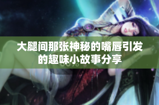 大腿间那张神秘的嘴唇引发的趣味小故事分享