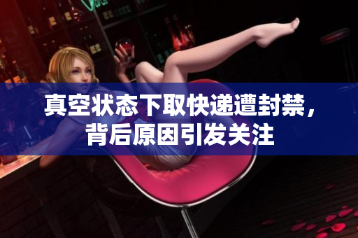 真空状态下取快递遭封禁，背后原因引发关注