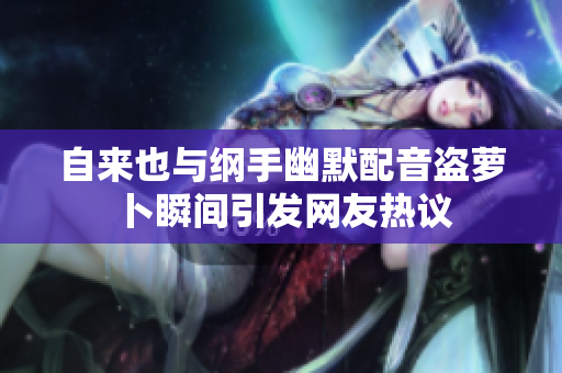 自来也与纲手幽默配音盗萝卜瞬间引发网友热议