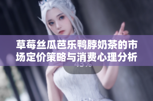 草莓丝瓜芭乐鸭脖奶茶的市场定价策略与消费心理分析