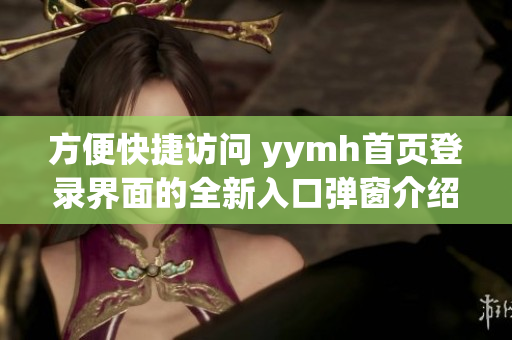方便快捷访问 yymh首页登录界面的全新入口弹窗介绍