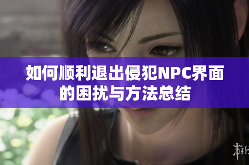 如何顺利退出侵犯NPC界面的困扰与方法总结