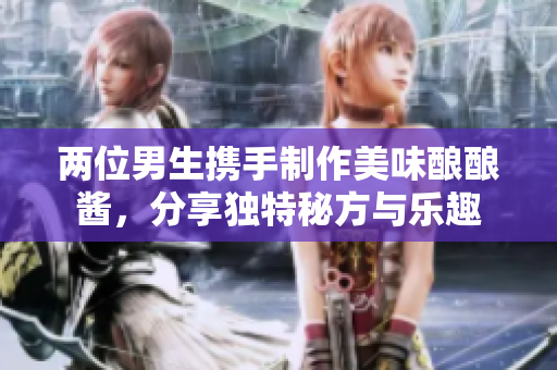 两位男生携手制作美味酿酿酱，分享独特秘方与乐趣