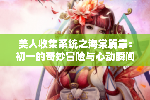 美人收集系统之海棠篇章：初一的奇妙冒险与心动瞬间