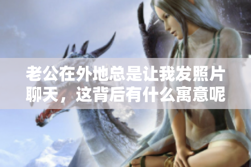 老公在外地总是让我发照片聊天，这背后有什么寓意呢