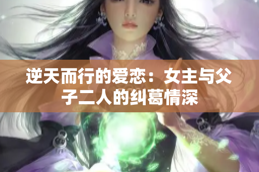 逆天而行的爱恋：女主与父子二人的纠葛情深
