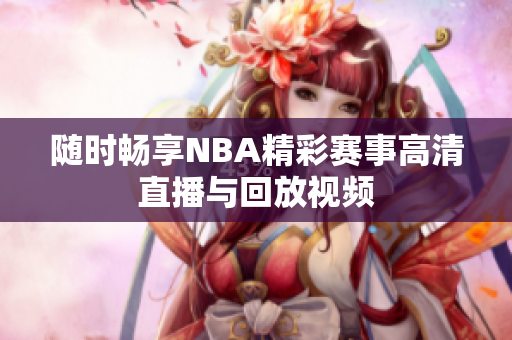随时畅享NBA精彩赛事高清直播与回放视频