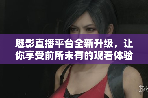 魅影直播平台全新升级，让你享受前所未有的观看体验