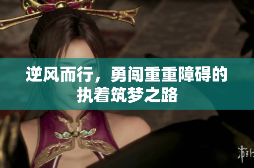 逆风而行，勇闯重重障碍的执着筑梦之路