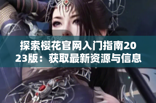 探索樱花官网入门指南2023版：获取最新资源与信息