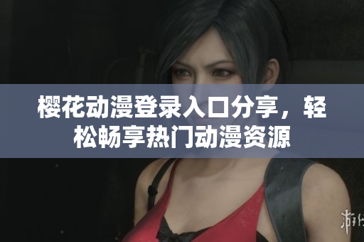 樱花动漫登录入口分享，轻松畅享热门动漫资源