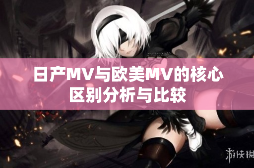 日产MV与欧美MV的核心区别分析与比较