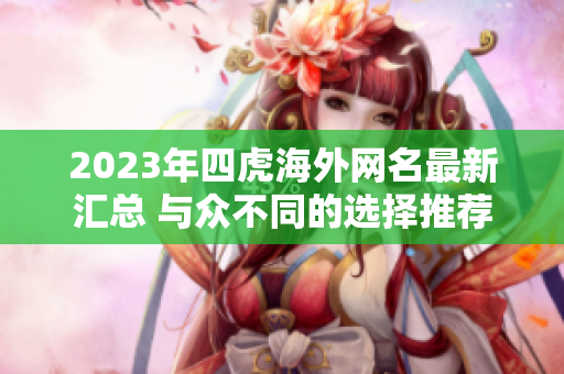 2023年四虎海外网名最新汇总 与众不同的选择推荐