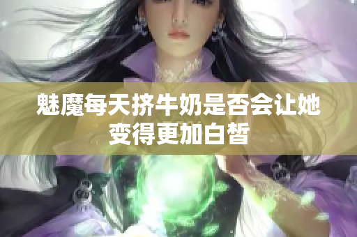 魅魔每天挤牛奶是否会让她变得更加白皙