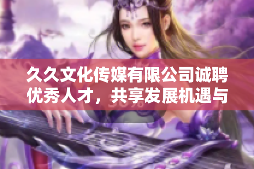 久久文化传媒有限公司诚聘优秀人才，共享发展机遇与未来