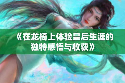 《在龙椅上体验皇后生涯的独特感悟与收获》