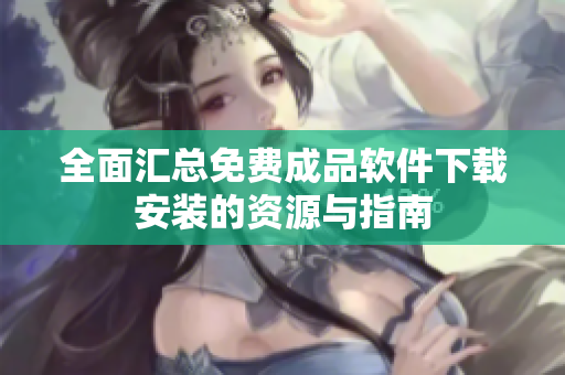 全面汇总免费成品软件下载安装的资源与指南