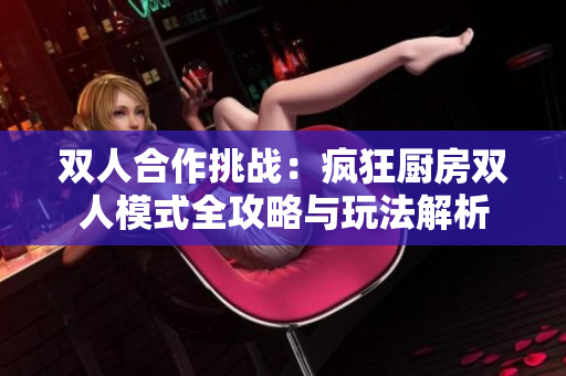 双人合作挑战：疯狂厨房双人模式全攻略与玩法解析