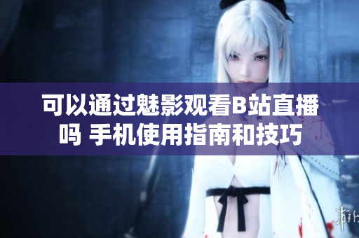 可以通过魅影观看B站直播吗 手机使用指南和技巧
