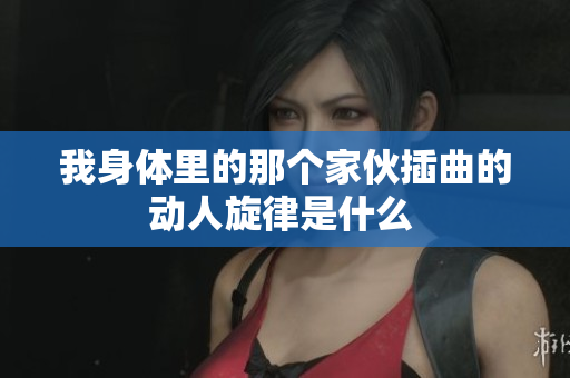 我身体里的那个家伙插曲的动人旋律是什么 