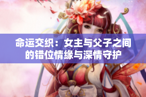 命运交织：女主与父子之间的错位情缘与深情守护