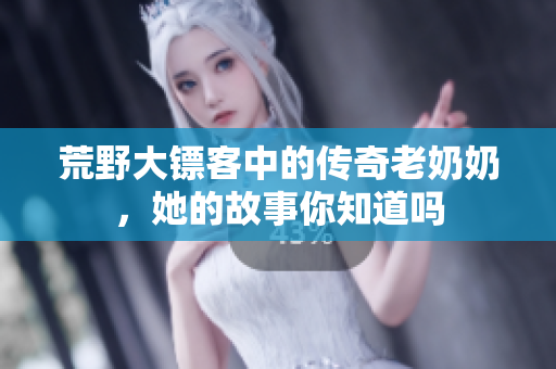 荒野大镖客中的传奇老奶奶，她的故事你知道吗