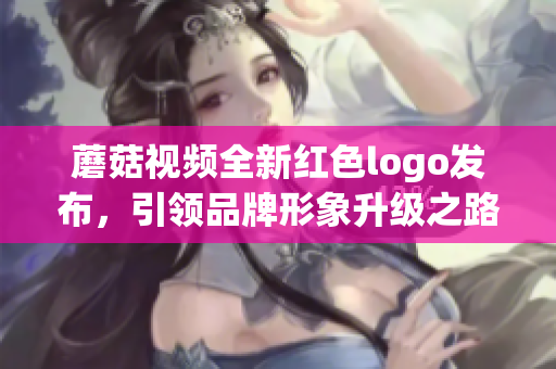蘑菇视频全新红色logo发布，引领品牌形象升级之路