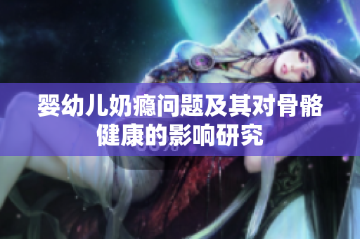 婴幼儿奶瘾问题及其对骨骼健康的影响研究