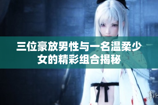 三位豪放男性与一名温柔少女的精彩组合揭秘