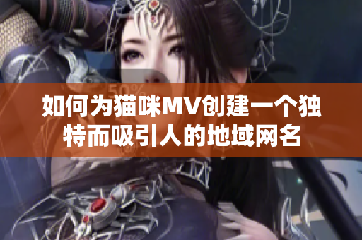 如何为猫咪MV创建一个独特而吸引人的地域网名