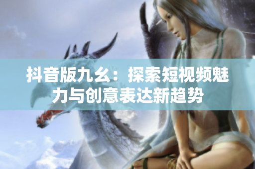 抖音版九幺：探索短视频魅力与创意表达新趋势