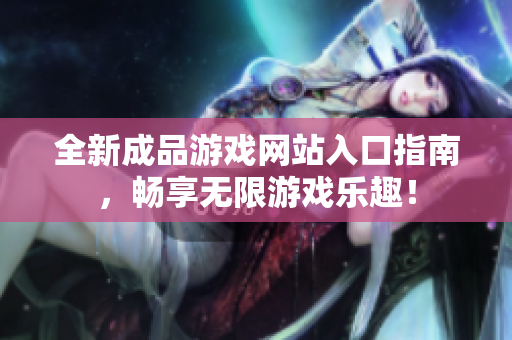 全新成品游戏网站入口指南，畅享无限游戏乐趣！