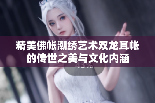 精美佛帐潮绣艺术双龙耳帐的传世之美与文化内涵