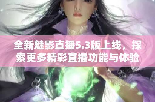 全新魅影直播5.3版上线，探索更多精彩直播功能与体验