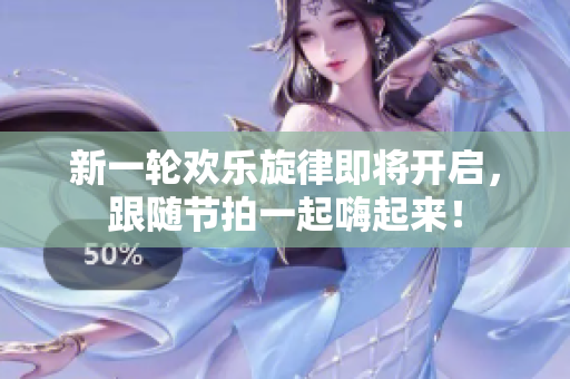 新一轮欢乐旋律即将开启，跟随节拍一起嗨起来！