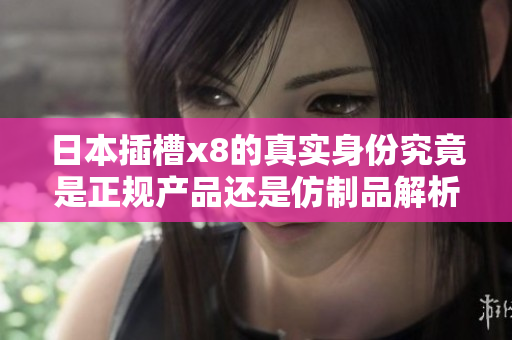日本插槽x8的真实身份究竟是正规产品还是仿制品解析