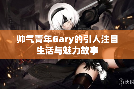 帅气青年Gary的引人注目生活与魅力故事