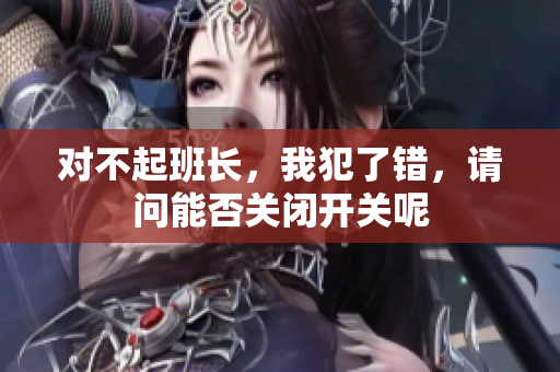 对不起班长，我犯了错，请问能否关闭开关呢