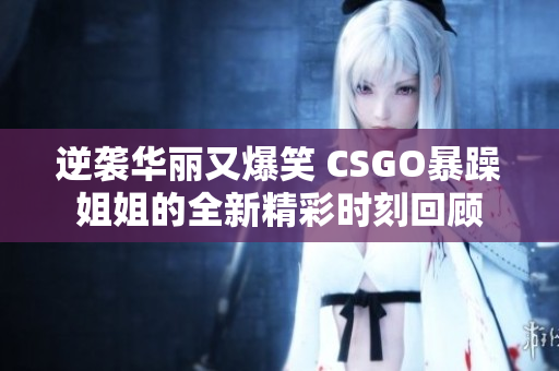 逆袭华丽又爆笑 CSGO暴躁姐姐的全新精彩时刻回顾