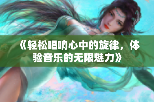 《轻松唱响心中的旋律，体验音乐的无限魅力》