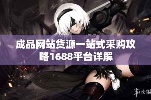 成品网站货源一站式采购攻略1688平台详解