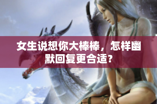 女生说想你大棒棒，怎样幽默回复更合适？