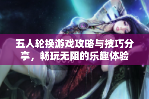 五人轮换游戏攻略与技巧分享，畅玩无阻的乐趣体验