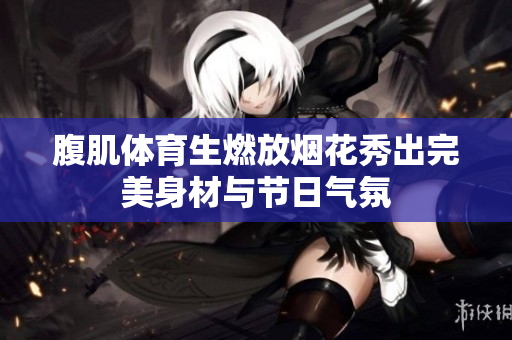 腹肌体育生燃放烟花秀出完美身材与节日气氛