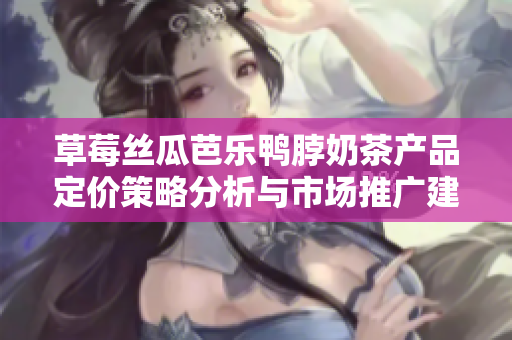草莓丝瓜芭乐鸭脖奶茶产品定价策略分析与市场推广建议
